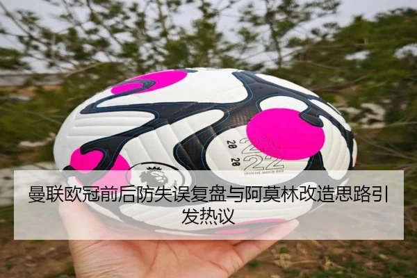 曼联欧冠前后防失误复盘与阿莫林改造思路引发热议